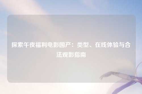 探索午夜福利电影国产：类型、在线体验与合法观影指南