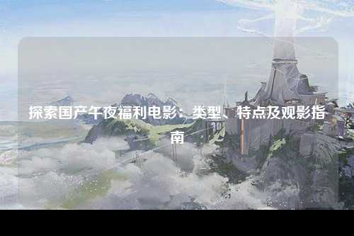 探索国产午夜福利电影：类型、特点及观影指南