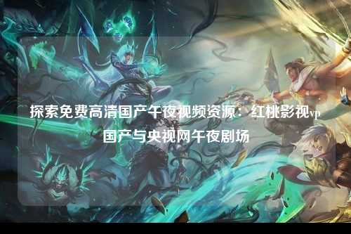 探索免费高清国产午夜视频资源：红桃影视vp国产与央视网午夜剧场