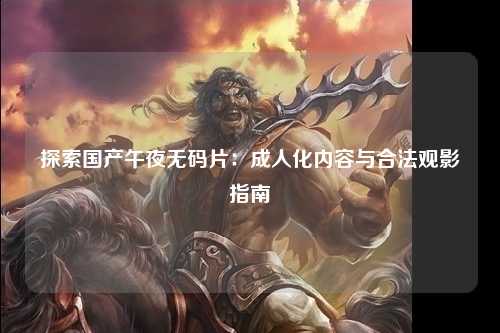 探索国产午夜无码片：成人化内容与合法观影指南