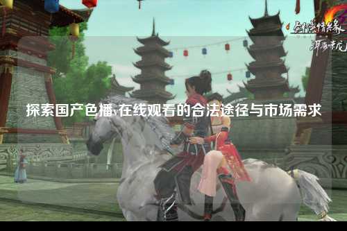 探索国产色播v在线观看的合法途径与市场需求