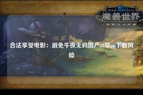 合法享受电影：避免午夜无码国产18禁pp下载风险