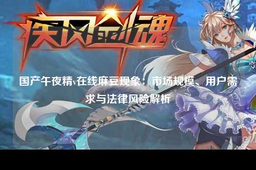 国产午夜精v在线麻豆现象：市场规模、用户需求与法律风险解析