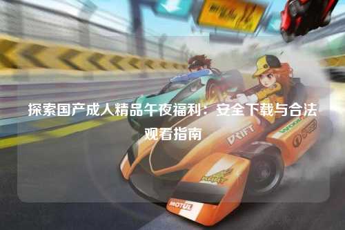 探索国产成人精品午夜福利：安全下载与合法观看指南