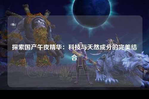 探索国产午夜精华：科技与天然成分的完美结合