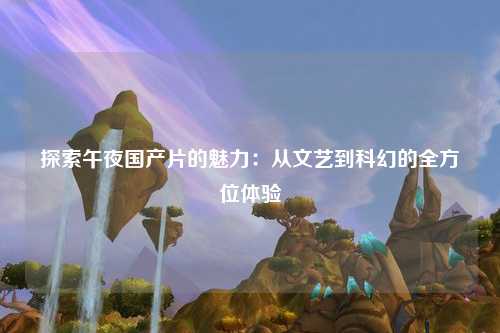 探索午夜国产片的魅力：从文艺到科幻的全方位体验