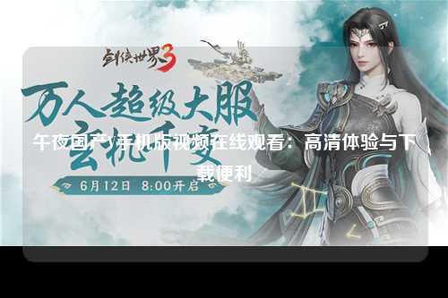 午夜国产V手机版视频在线观看：高清体验与下载便利