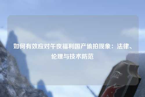 如何有效应对午夜福利国产偷拍现象：法律、伦理与技术防范