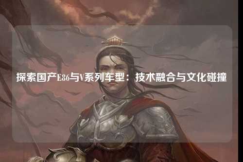 探索国产E86与V系列车型：技术融合与文化碰撞
