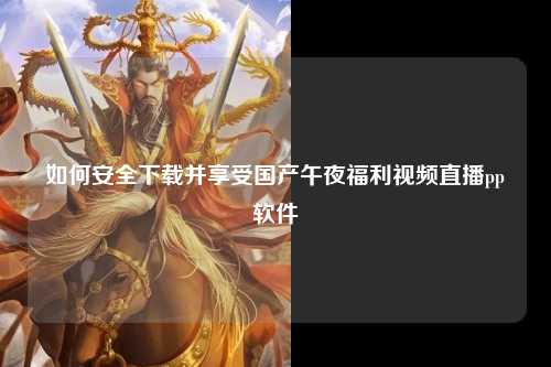 如何安全下载并享受国产午夜福利视频直播pp软件