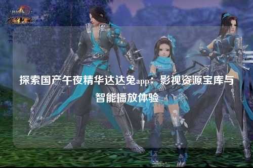 探索国产午夜精华达达兔app：影视资源宝库与智能播放体验
