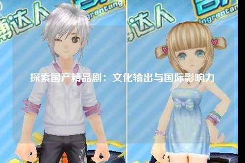 探索国产精品剧：文化输出与国际影响力