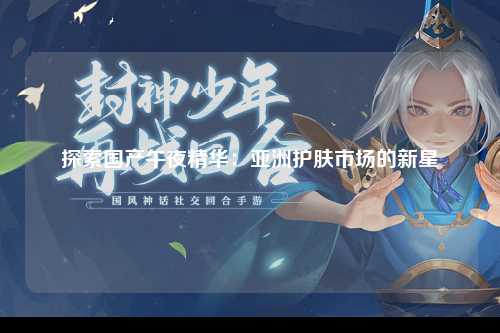 探索国产午夜精华：亚洲护肤市场的新星