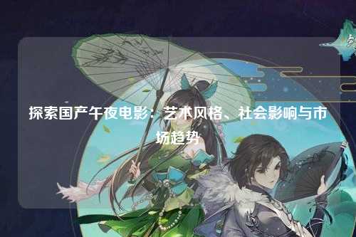 探索国产午夜电影：艺术风格、社会影响与市场趋势