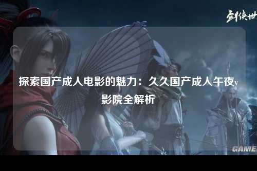 探索国产成人电影的魅力：久久国产成人午夜v影院全解析