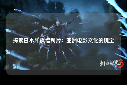 探索日本午夜福利片：亚洲电影文化的瑰宝