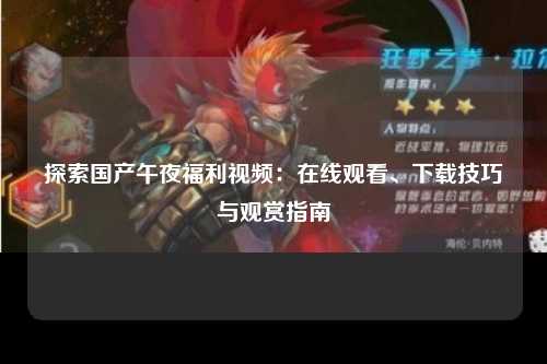 探索国产午夜福利视频：在线观看、下载技巧与观赏指南