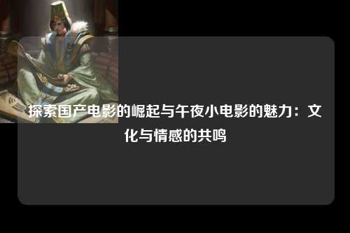 探索国产电影的崛起与午夜小电影的魅力：文化与情感的共鸣