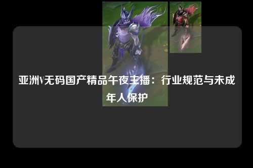 亚洲V无码国产精品午夜主播：行业规范与未成年人保护
