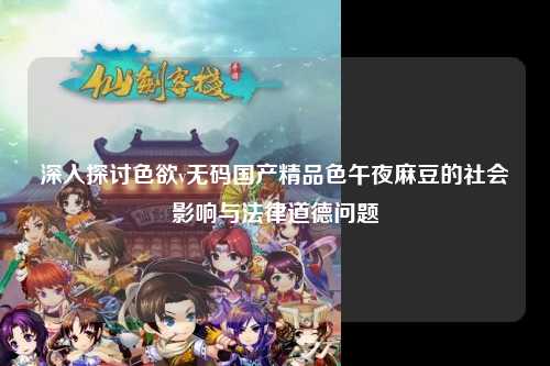 深入探讨色欲v无码国产精品色午夜麻豆的社会影响与法律道德问题