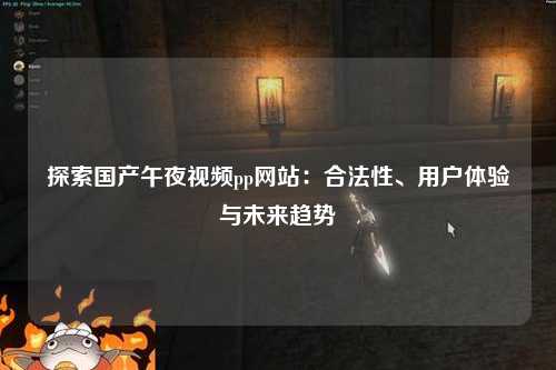 探索国产午夜视频pp网站：合法性、用户体验与未来趋势