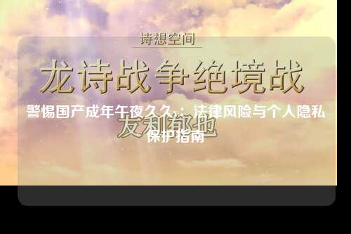 警惕国产成年午夜久久v：法律风险与个人隐私保护指南