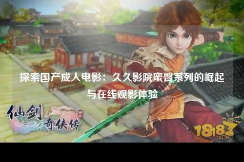 探索国产成人电影：久久影院蜜臀系列的崛起与在线观影体验