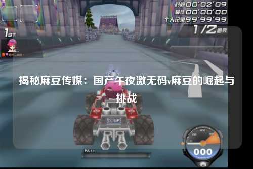 揭秘麻豆传媒：国产午夜激无码v麻豆的崛起与挑战