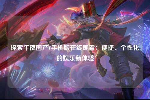 探索午夜国产V手机版在线观看：便捷、个性化的娱乐新体验
