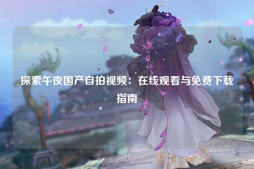 探索午夜国产自拍视频：在线观看与免费下载指南