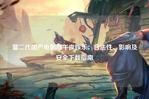 富二代国产电影与午夜娱乐：合法性、影响及安全下载指南