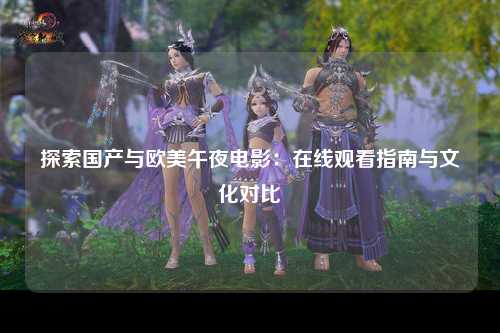 探索国产与欧美午夜电影：在线观看指南与文化对比