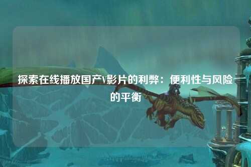 探索在线播放国产V影片的利弊：便利性与风险的平衡