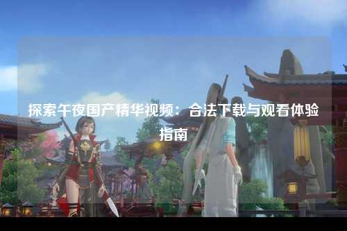 探索午夜国产精华视频：合法下载与观看体验指南