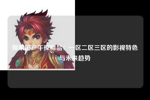 探索国产午夜精品：一区二区三区的影视特色与未来趋势