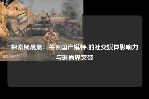 探索杨晨晨：午夜国产模特v的社交媒体影响力与时尚界突破