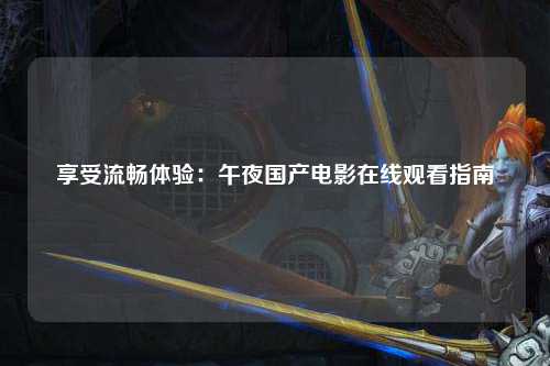 享受流畅体验：午夜国产电影在线观看指南