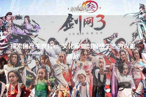 探索国产午夜片V：文化审查与网络生态的双重挑战