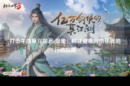 打击午夜麻豆国产v现象：构建健康网络环境的行动指南