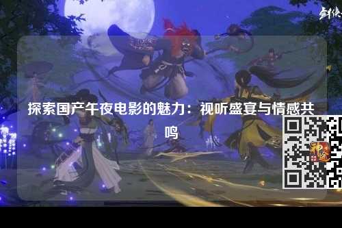 探索国产午夜电影的魅力：视听盛宴与情感共鸣