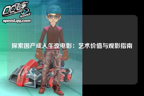 探索国产成人午夜电影：艺术价值与观影指南