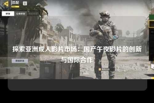 探索亚洲成人影片市场：国产午夜影片的创新与国际合作