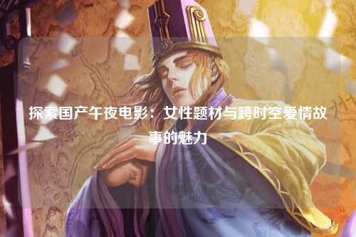 探索国产午夜电影：女性题材与跨时空爱情故事的魅力