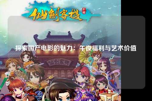 探索国产电影的魅力：午夜福利与艺术价值