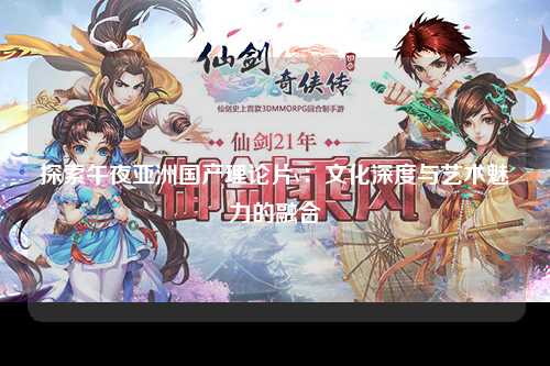 探索午夜亚洲国产理论片v：文化深度与艺术魅力的融合