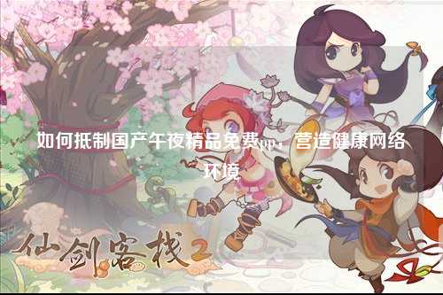 如何抵制国产午夜精品免费pp，营造健康网络环境