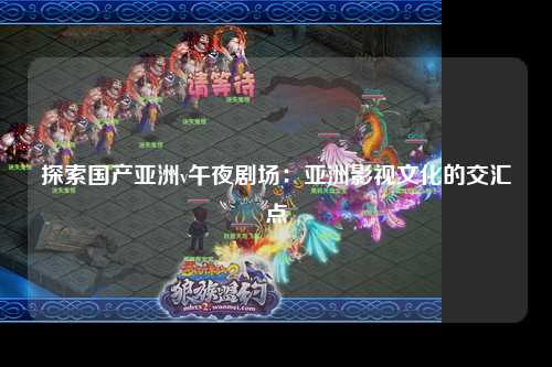 探索国产亚洲v午夜剧场：亚洲影视文化的交汇点