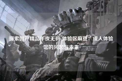 探索国产精品午夜无码v体验区麻豆：成人体验馆的兴起与未来