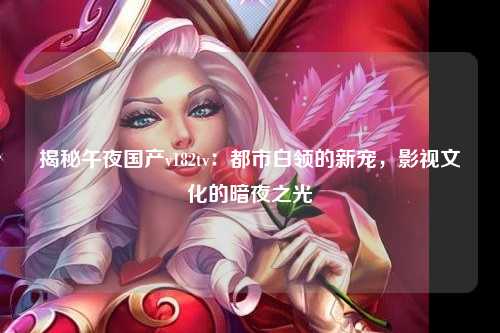 揭秘午夜国产v182tv：都市白领的新宠，影视文化的暗夜之光