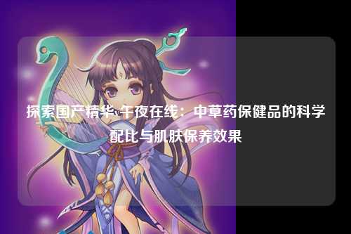 探索国产精华v午夜在线：中草药保健品的科学配比与肌肤保养效果